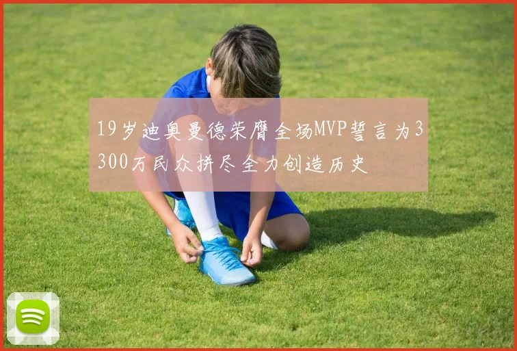 19岁迪奥曼德荣膺全场MVP誓言为3300万民众拼尽全力创造历史