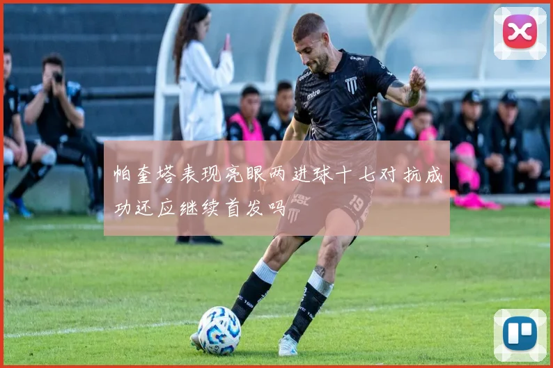 帕奎塔表现亮眼两进球十七对抗成功还应继续首发吗
