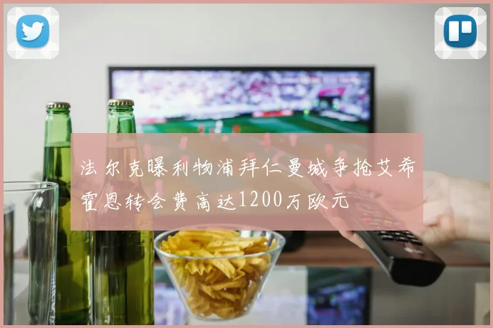 法尔克曝利物浦拜仁曼城争抢艾希霍恩转会费高达1200万欧元
