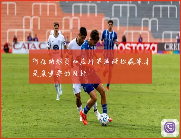 阿森纳球员回应外界质疑称赢球才是最重要的目标