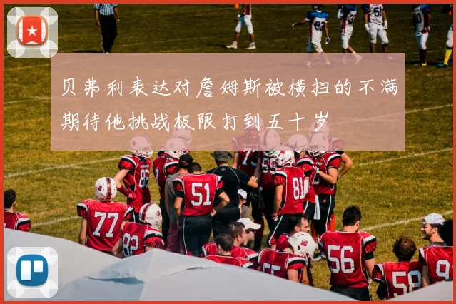 贝弗利表达对詹姆斯被横扫的不满期待他挑战极限打到五十岁