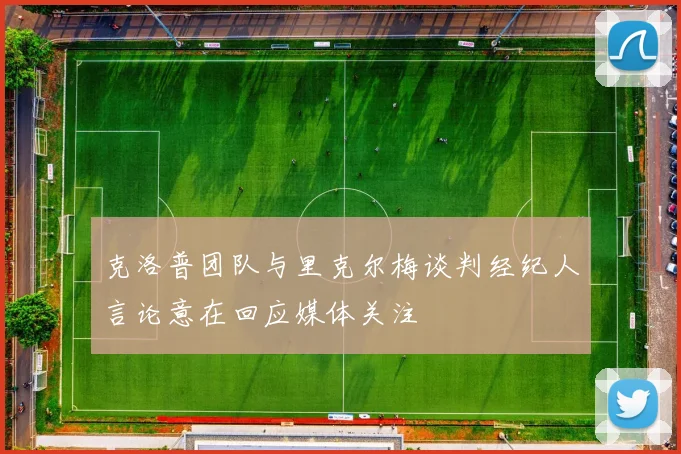 克洛普团队与里克尔梅谈判经纪人言论意在回应媒体关注