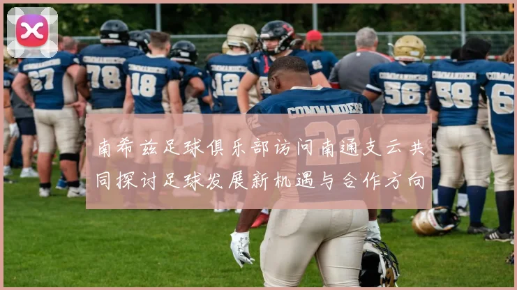 南希兹足球俱乐部访问南通支云共同探讨足球发展新机遇与合作方向