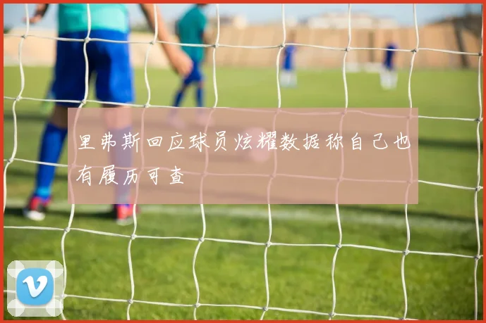 里弗斯回应球员炫耀数据称自己也有履历可查