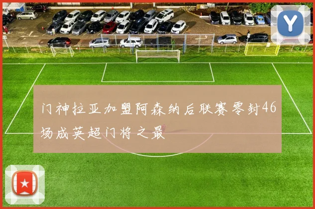 门神拉亚加盟阿森纳后联赛零封46场成英超门将之最