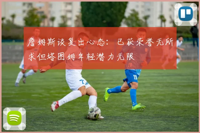 詹姆斯谈复出心态：已获荣誉无所求但塔图姆年轻潜力无限