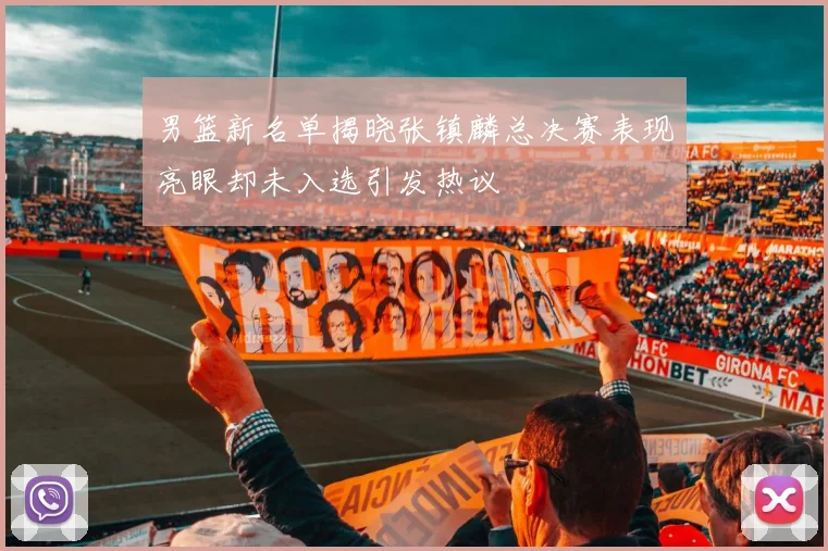 男篮新名单揭晓张镇麟总决赛表现亮眼却未入选引发热议