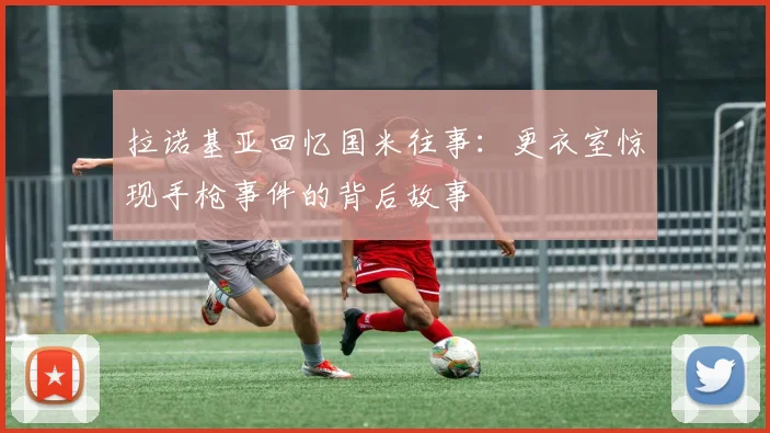 拉诺基亚回忆国米往事：更衣室惊现手枪事件的背后故事