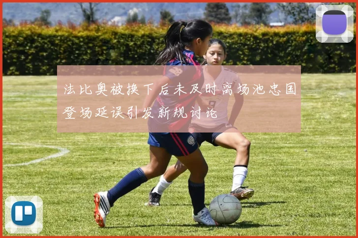 法比奥被换下后未及时离场池忠国登场延误引发新规讨论