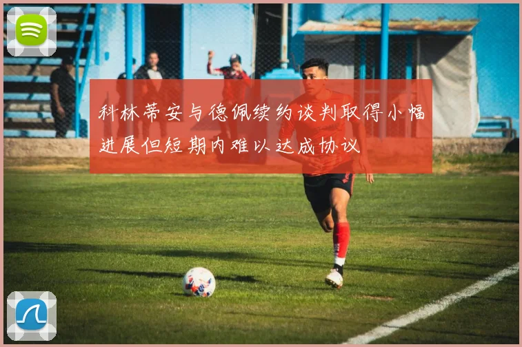 科林蒂安与德佩续约谈判取得小幅进展但短期内难以达成协议