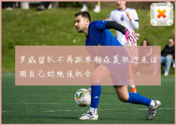 罗威留队不再孤单瀚森夏联迎来证明自己的绝佳机会