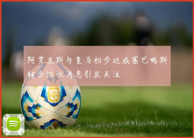 阿贾克斯与皇马初步达成塞巴略斯转会协议消息引发关注