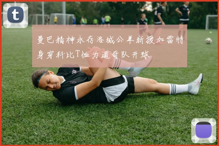 曼巴精神永存洛城公羊新援加雷特身穿科比T恤为道奇队开球