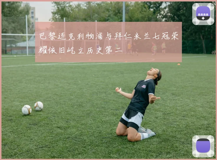 巴黎连克利物浦与拜仁米兰七冠荣耀依旧屹立历史第二