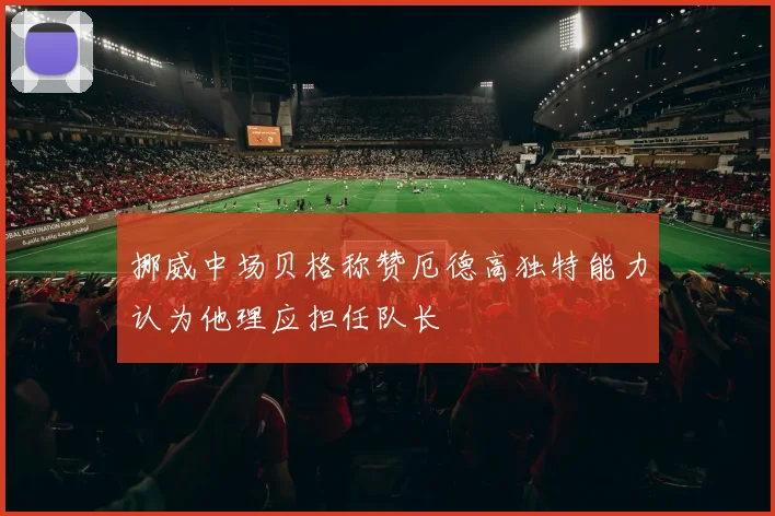 挪威中场贝格称赞厄德高独特能力认为他理应担任队长