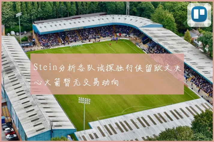 Stein分析各队试探独行侠留欧文决心火箭暂无交易动向