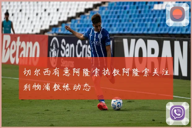 切尔西有意阿隆索执教阿隆索关注利物浦教练动态