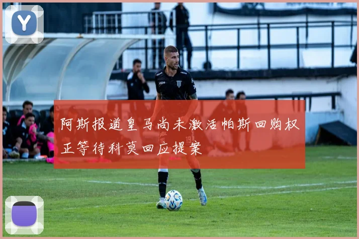 阿斯报道皇马尚未激活帕斯回购权正等待科莫回应提案