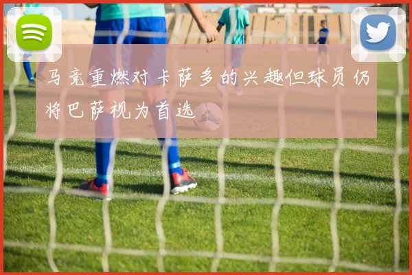 马竞重燃对卡萨多的兴趣但球员仍将巴萨视为首选