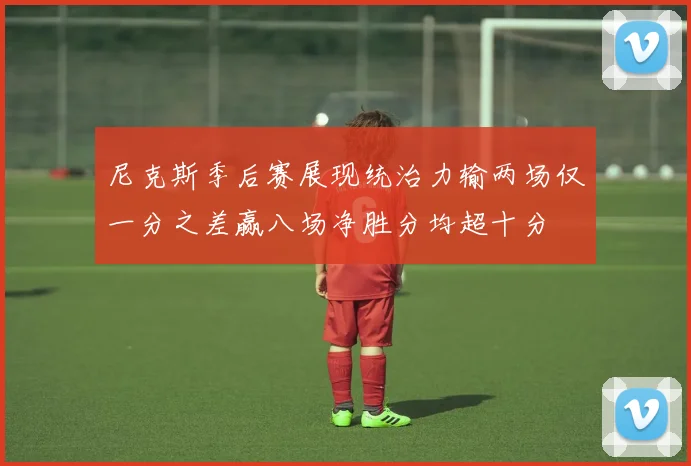 尼克斯季后赛展现统治力输两场仅一分之差赢八场净胜分均超十分
