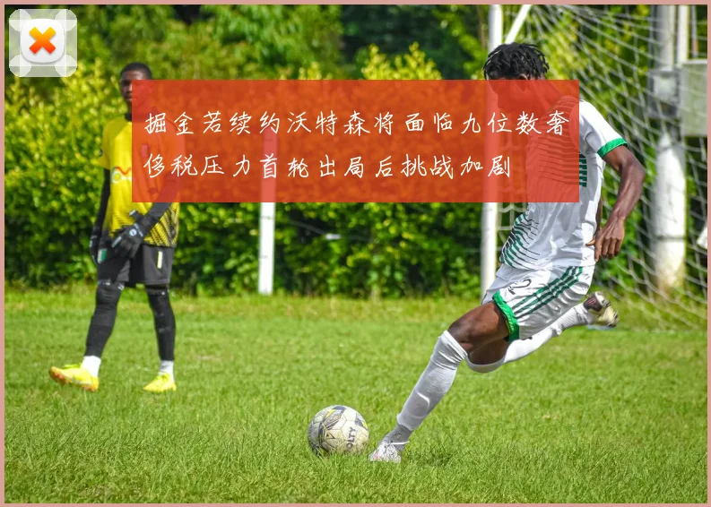 掘金若续约沃特森将面临九位数奢侈税压力首轮出局后挑战加剧