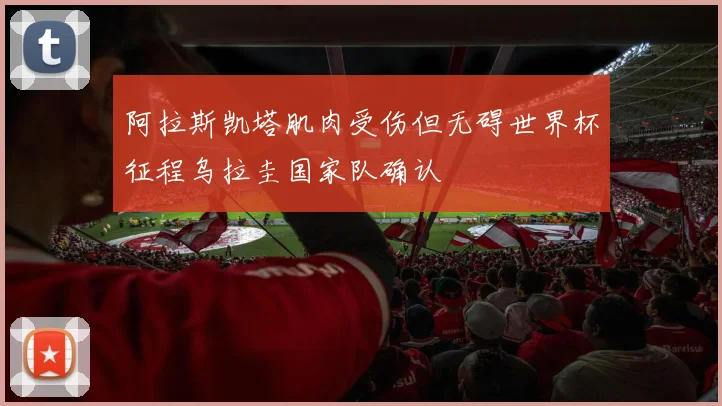 阿拉斯凯塔肌肉受伤但无碍世界杯征程乌拉圭国家队确认