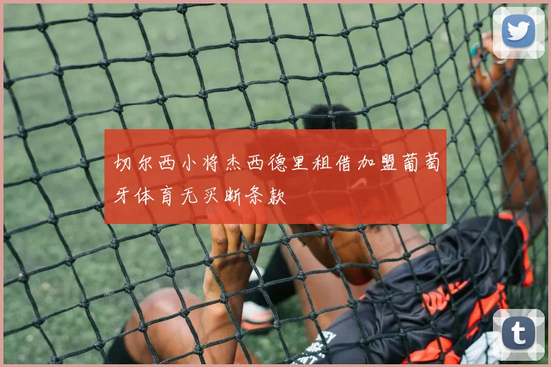 切尔西小将杰西德里租借加盟葡萄牙体育无买断条款