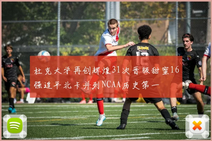 杜克大学再创辉煌31次晋级甜蜜16强追平北卡并列NCAA历史第一
