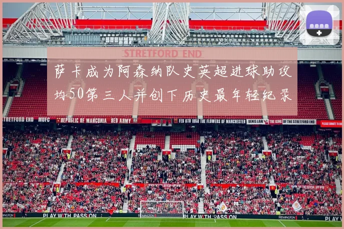 萨卡成为阿森纳队史英超进球助攻均50第三人并创下历史最年轻纪录