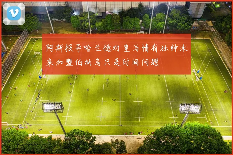 阿斯报导哈兰德对皇马情有独钟未来加盟伯纳乌只是时间问题